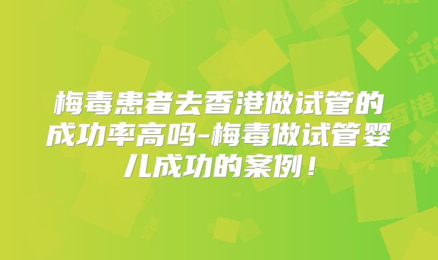 梅毒患者去香港做试管的成功率高吗-梅毒做试管婴儿成功的案例！