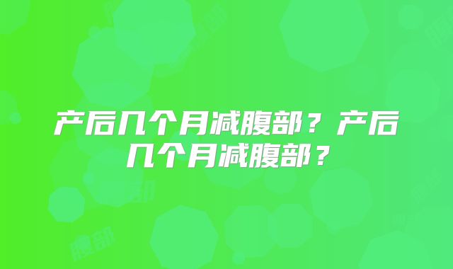 产后几个月减腹部?产后几个月减腹部?