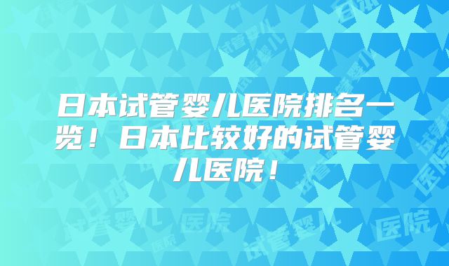 日本试管婴儿医院排名一览!日本比较好的试管婴儿医院!