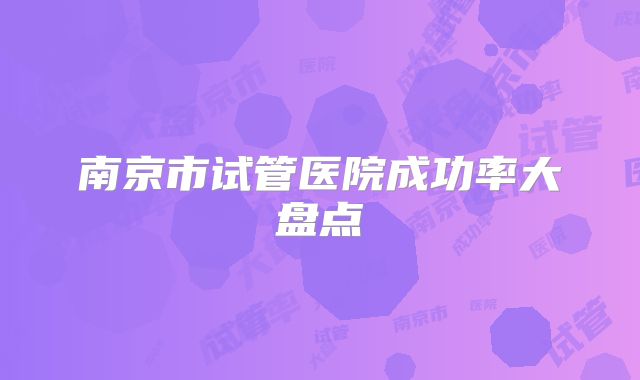 南京市试管医院成功率大盘点