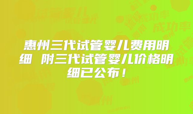 惠州三代试管婴儿费用明细 附三代试管婴儿价格明细已公布!