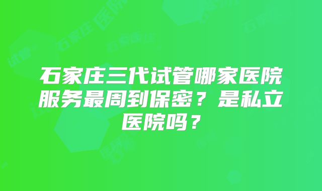 石家庄三代试管哪家医院服务最周到保密?是私立医院吗?