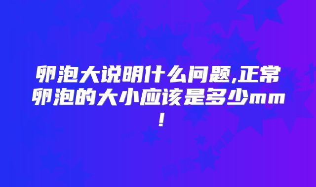 卵泡大说明什么问题,正常卵泡的大小应该是多少mm！