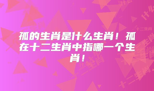 孤的生肖是什么生肖!孤在十二生肖中指哪一个生肖!