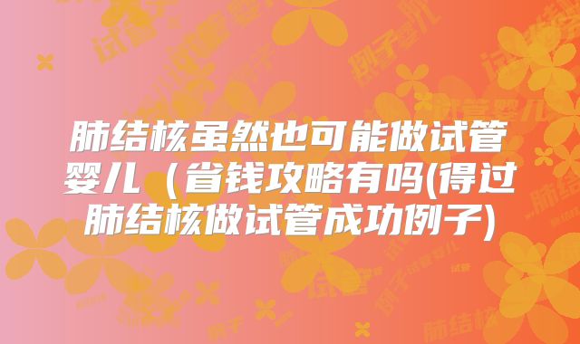 肺结核虽然也可能做试管婴儿(省钱攻略有吗(得过肺结核做试管成功例子)