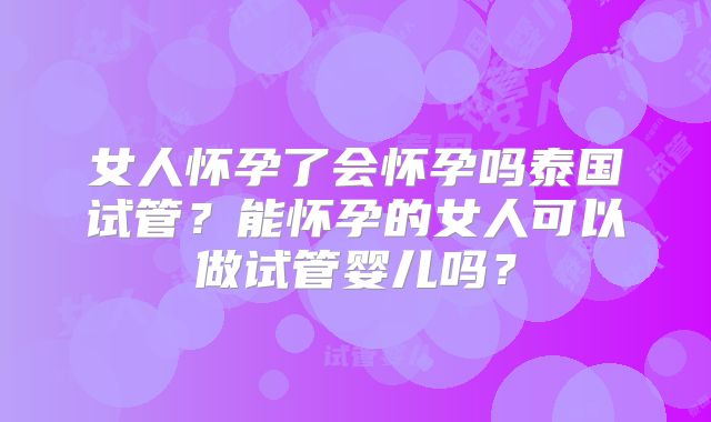 女人怀孕了会怀孕吗泰国试管？能怀孕的女人可以做试管婴儿吗？