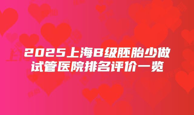 2025上海B级胚胎少做试管医院排名评价一览