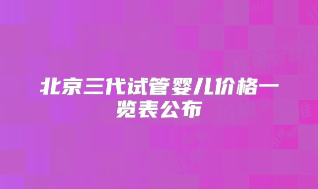 北京三代试管婴儿价格一览表公布