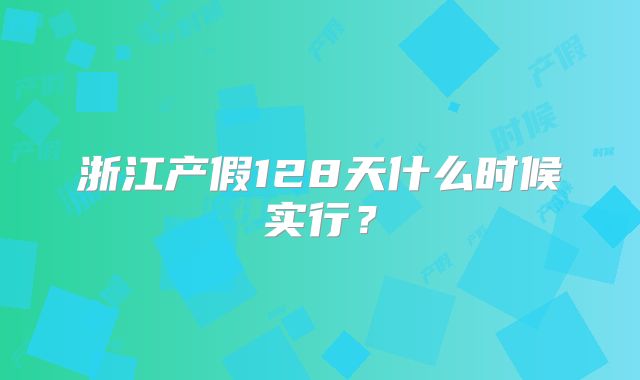浙江产假128天什么时候实行？