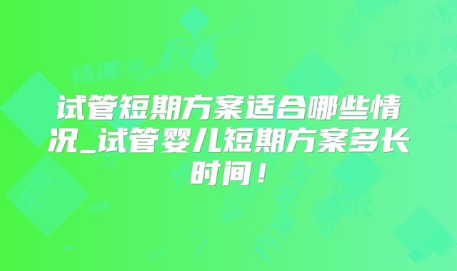 试管短期方案适合哪些情况_试管婴儿短期方案多长时间!