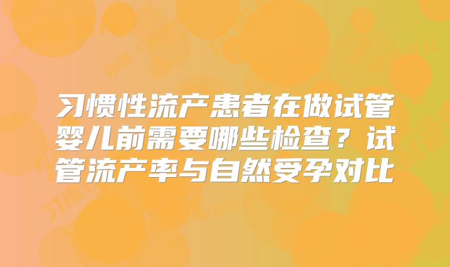 习惯性流产患者在做试管婴儿前需要哪些检查?试管流产率与自然受孕对比
