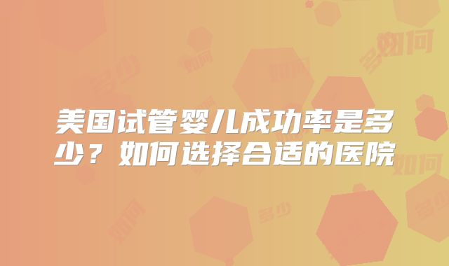 美国试管婴儿成功率是多少？如何选择合适的医院