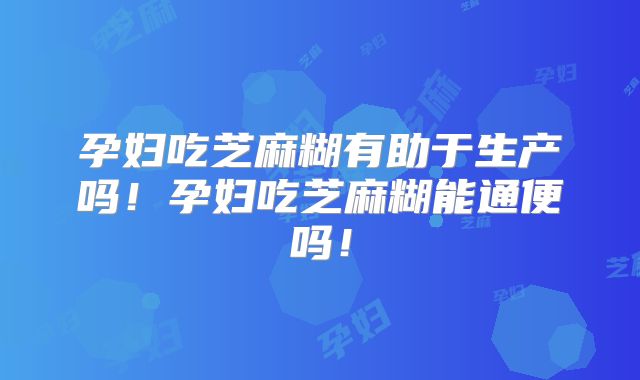 孕妇吃芝麻糊有助于生产吗!孕妇吃芝麻糊能通便吗!