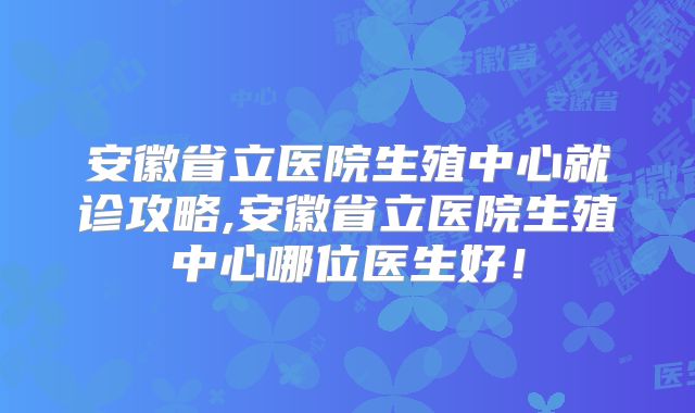 安徽省立医院生殖中心就诊攻略,安徽省立医院生殖中心哪位医生好!