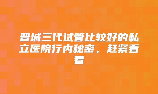 晋城三代试管比较好的私立医院行内秘密，赶紧看看