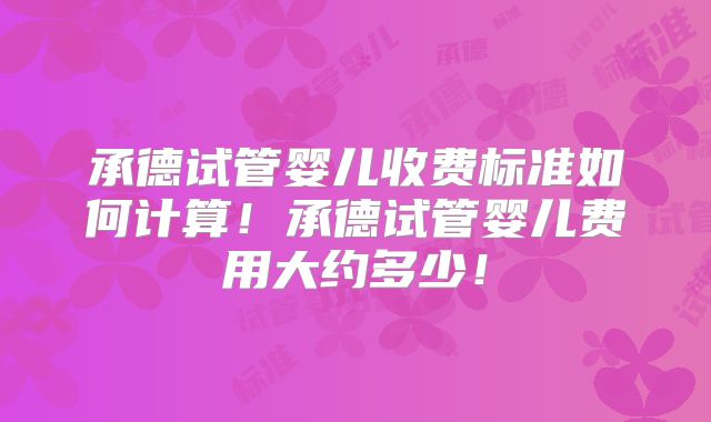 承德试管婴儿收费标准如何计算！承德试管婴儿费用大约多少！