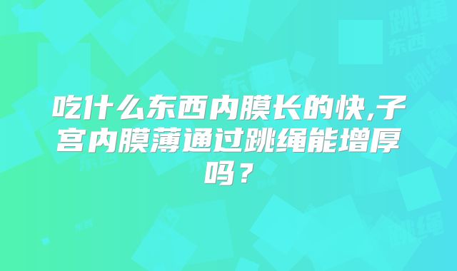 吃什么东西内膜长的快,子宫内膜薄通过跳绳能增厚吗？