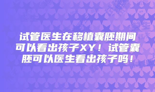 试管医生在移植囊胚期间可以看出孩子XY!试管囊胚可以医生看出孩子吗!
