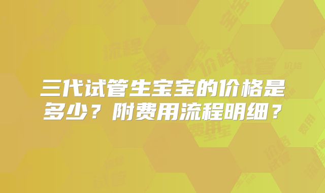 三代试管生宝宝的价格是多少？附费用流程明细？