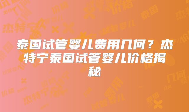 泰国试管婴儿费用几何？杰特宁泰国试管婴儿价格揭秘