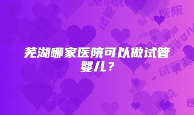 芜湖哪家医院可以做试管婴儿？