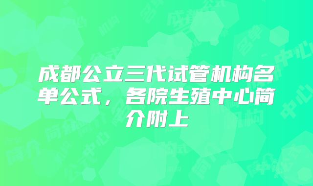 成都公立三代试管机构名单公式，各院生殖中心简介附上