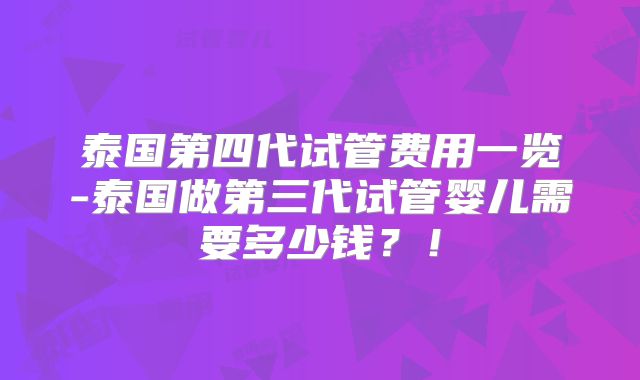 泰国第四代试管费用一览-泰国做第三代试管婴儿需要多少钱？！