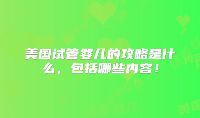 美国试管婴儿的攻略是什么，包括哪些内容！