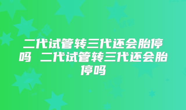 二代试管转三代还会胎停吗 二代试管转三代还会胎停吗