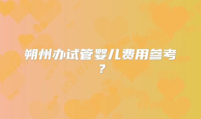 朔州办试管婴儿费用参考?