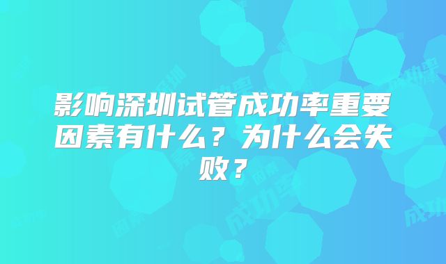 影响深圳试管成功率重要因素有什么?为什么会失败?