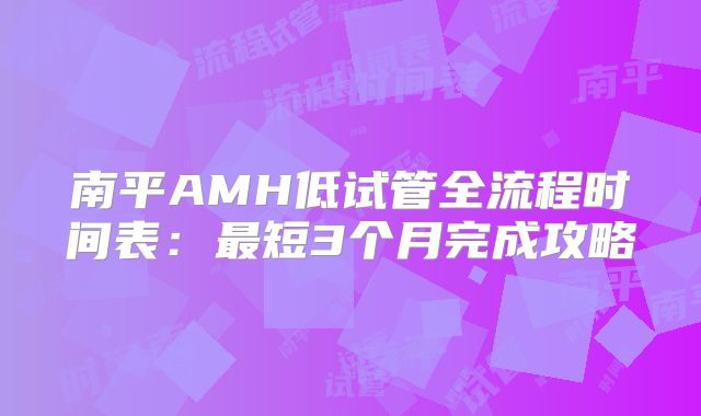 南平AMH低试管全流程时间表：最短3个月完成攻略