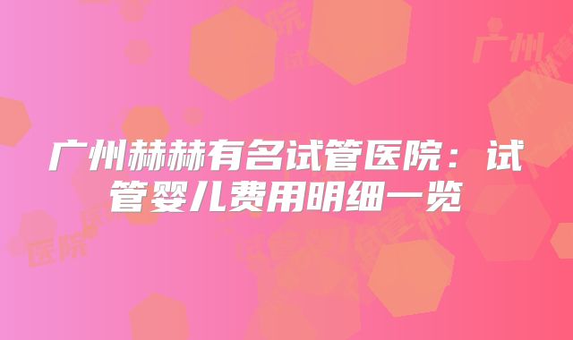 广州赫赫有名试管医院：试管婴儿费用明细一览