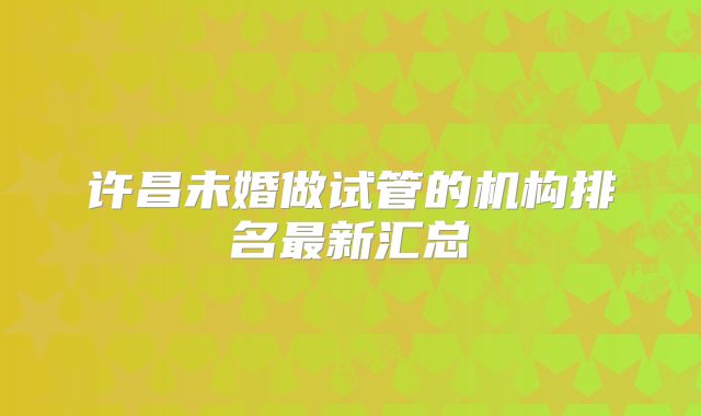 许昌未婚做试管的机构排名最新汇总