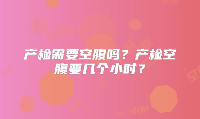 产检需要空腹吗？产检空腹要几个小时？