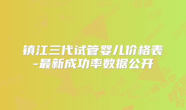 镇江三代试管婴儿价格表-最新成功率数据公开