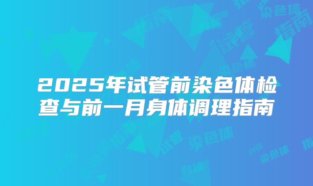 2025年试管前染色体检查与前一月身体调理指南