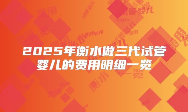 2025年衡水做三代试管婴儿的费用明细一览