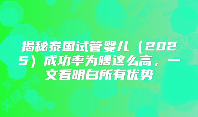揭秘泰国试管婴儿（2025）成功率为啥这么高，一文看明白所有优势