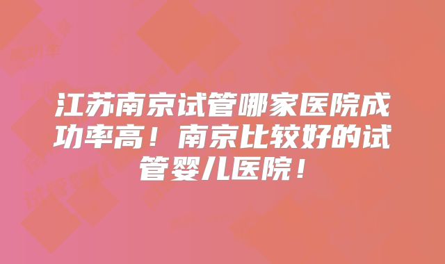 江苏南京试管哪家医院成功率高!南京比较好的试管婴儿医院!
