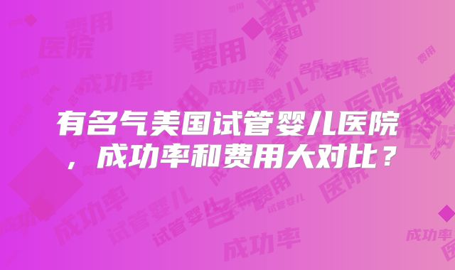 有名气美国试管婴儿医院，成功率和费用大对比？
