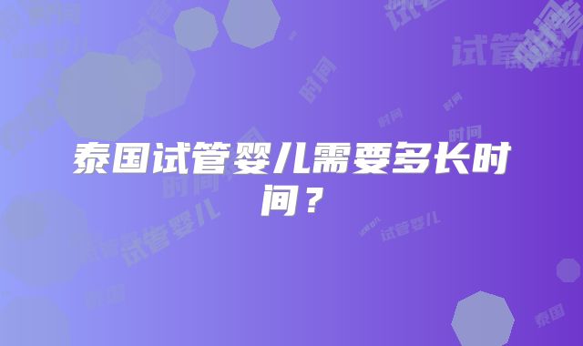 泰国试管婴儿需要多长时间?