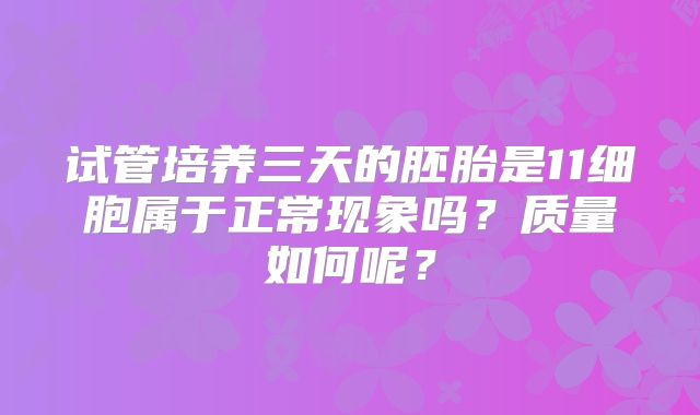 试管培养三天的胚胎是11细胞属于正常现象吗?质量如何呢?