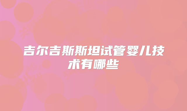 吉尔吉斯斯坦试管婴儿技术有哪些