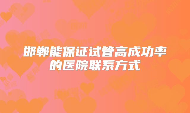 邯郸能保证试管高成功率的医院联系方式