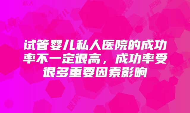 试管婴儿私人医院的成功率不一定很高，成功率受很多重要因素影响
