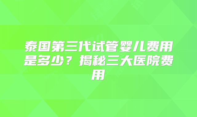 泰国第三代试管婴儿费用是多少？揭秘三大医院费用