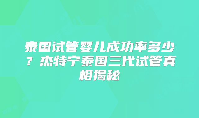 泰国试管婴儿成功率多少?杰特宁泰国三代试管真相揭秘