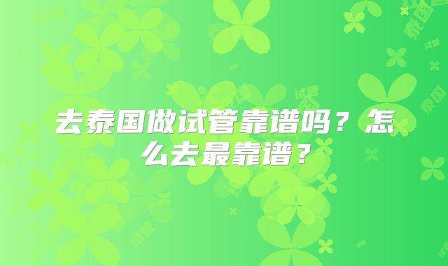 去泰国做试管靠谱吗?怎么去最靠谱?