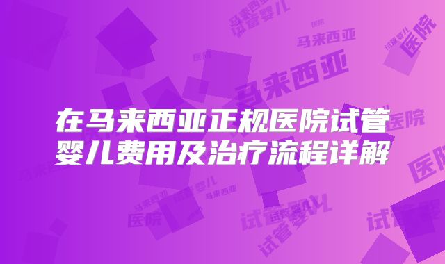 在马来西亚正规医院试管婴儿费用及治疗流程详解